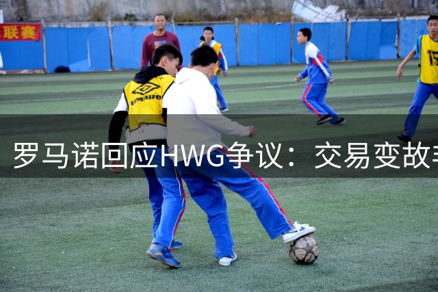 罗马诺回应HWG争议：交易变故非可控因素